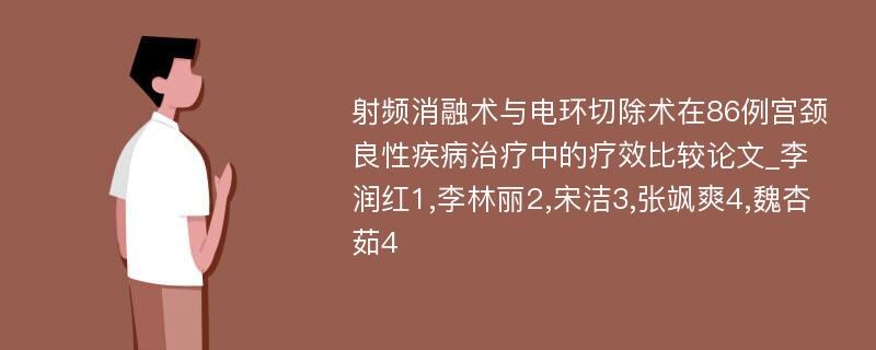 射频消融术与电环切除术在86例宫颈良性疾病治疗中的疗效比较论文_李润红1,李林丽2,宋洁3,张飒爽4,魏杏茹4