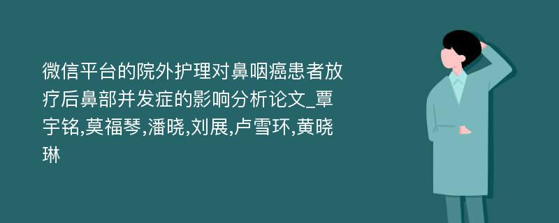 微信平台的院外护理对鼻咽癌患者放疗后鼻部并发症的影响分析论文_覃宇铭,莫福琴,潘晓,刘展,卢雪环,黄晓琳