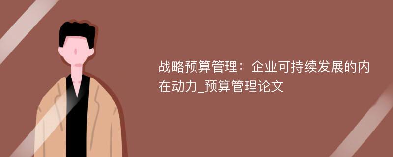 战略预算管理：企业可持续发展的内在动力_预算管理论文