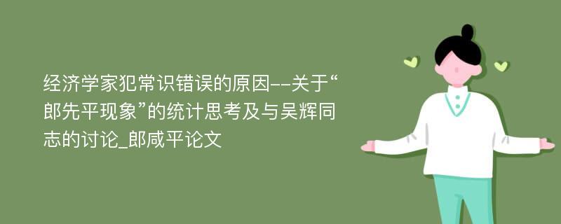 经济学家犯常识错误的原因--关于“郎先平现象”的统计思考及与吴辉同志的讨论_郎咸平论文