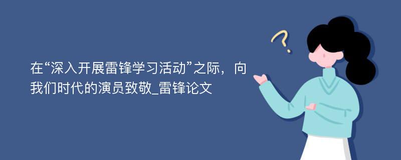 在“深入开展雷锋学习活动”之际，向我们时代的演员致敬_雷锋论文