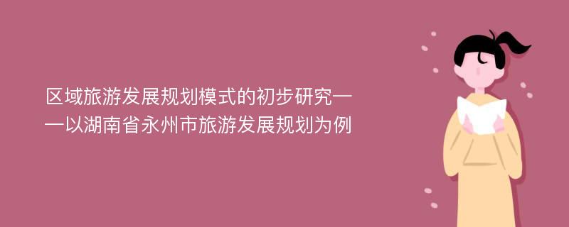 区域旅游发展规划模式的初步研究——以湖南省永州市旅游发展规划为例