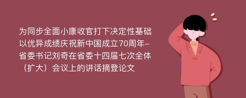 为同步全面小康收官打下决定性基础以优异成绩庆祝新中国成立70周年-省委书记刘奇在省委十四届七次全体（扩大）会议上的讲话摘登论文