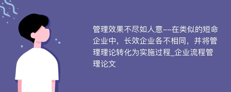 管理效果不尽如人意--在类似的短命企业中，长效企业各不相同，并将管理理论转化为实施过程_企业流程管理论文