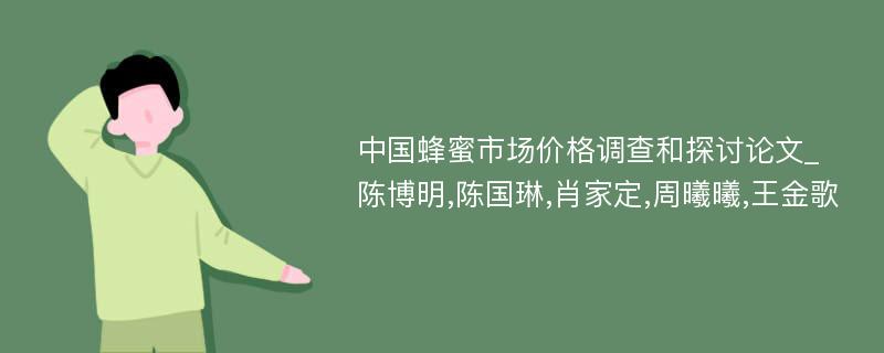 中国蜂蜜市场价格调查和探讨论文_陈博明,陈国琳,肖家定,周曦曦,王金歌