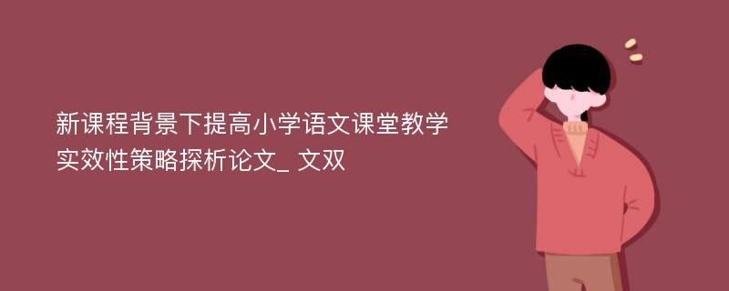 新课程背景下提高小学语文课堂教学实效性策略探析论文_ 文双