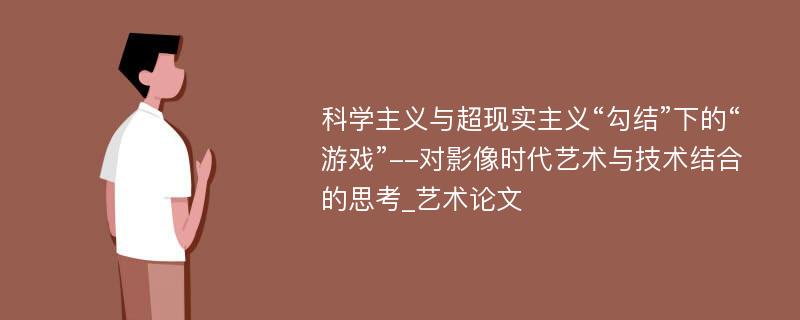 科学主义与超现实主义“勾结”下的“游戏”--对影像时代艺术与技术结合的思考_艺术论文