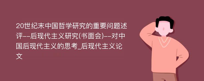 20世纪末中国哲学研究的重要问题述评--后现代主义研究(书面会)--对中国后现代主义的思考_后现代主义论文