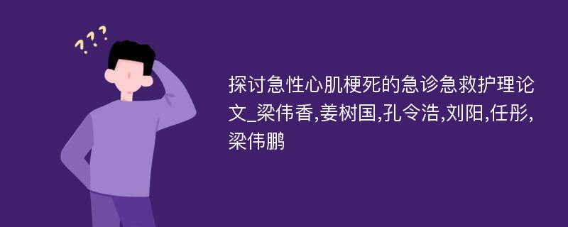 探讨急性心肌梗死的急诊急救护理论文_梁伟香,姜树国,孔令浩,刘阳,任彤,梁伟鹏