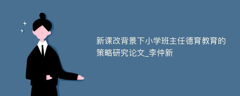 新课改背景下小学班主任德育教育的策略研究论文_李仲新