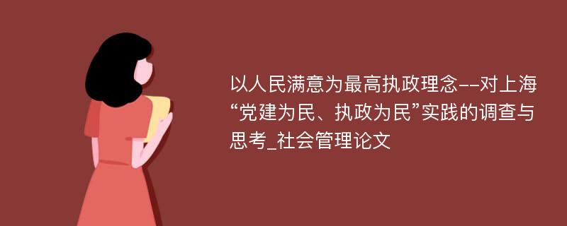 以人民满意为最高执政理念--对上海“党建为民、执政为民”实践的调查与思考_社会管理论文