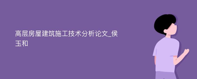 高层房屋建筑施工技术分析论文_侯玉和