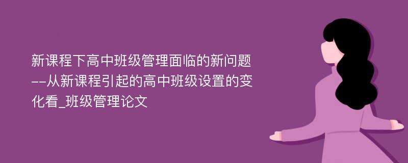 新课程下高中班级管理面临的新问题--从新课程引起的高中班级设置的变化看_班级管理论文