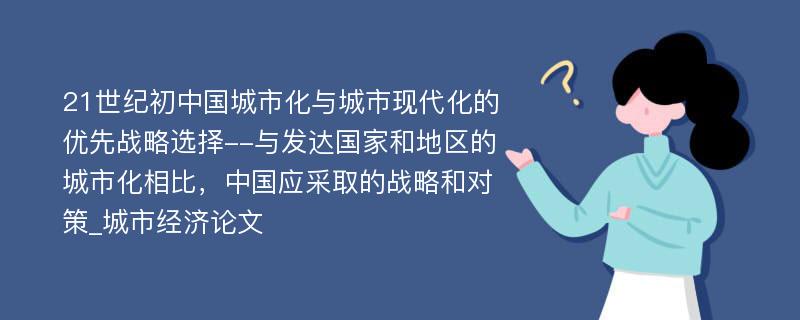 21世纪初中国城市化与城市现代化的优先战略选择--与发达国家和地区的城市化相比，中国应采取的战略和对策_城市经济论文