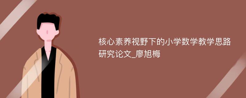 核心素养视野下的小学数学教学思路研究论文_廖旭梅