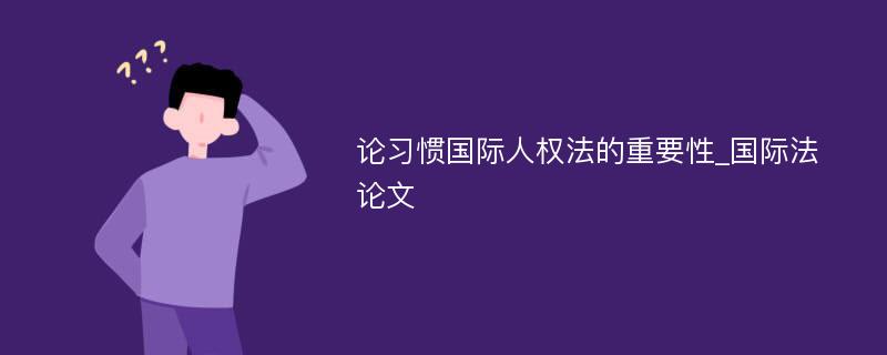 论习惯国际人权法的重要性_国际法论文