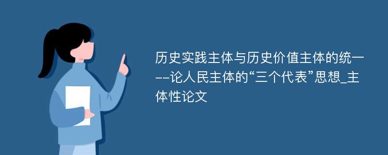 历史实践主体与历史价值主体的统一--论人民主体的“三个代表”思想_主体性论文