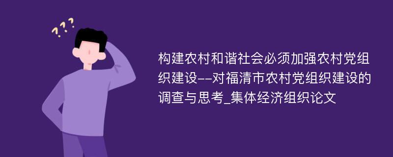 构建农村和谐社会必须加强农村党组织建设--对福清市农村党组织建设的调查与思考_集体经济组织论文