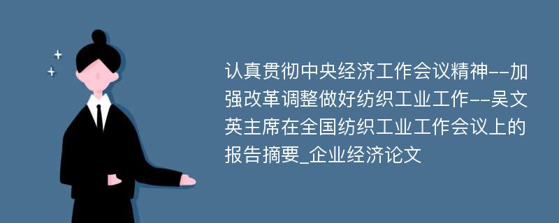 认真贯彻中央经济工作会议精神--加强改革调整做好纺织工业工作--吴文英主席在全国纺织工业工作会议上的报告摘要_企业经济论文