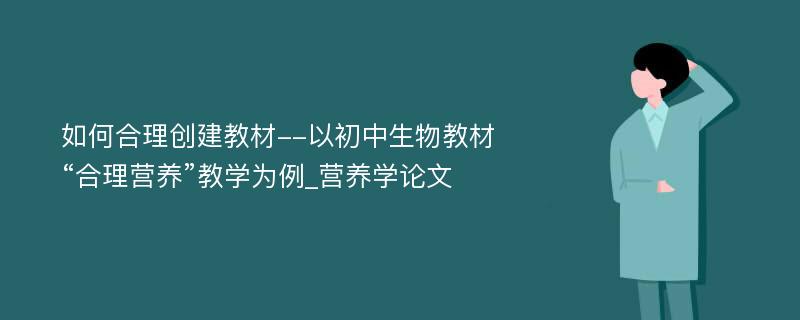 如何合理创建教材--以初中生物教材“合理营养”教学为例_营养学论文