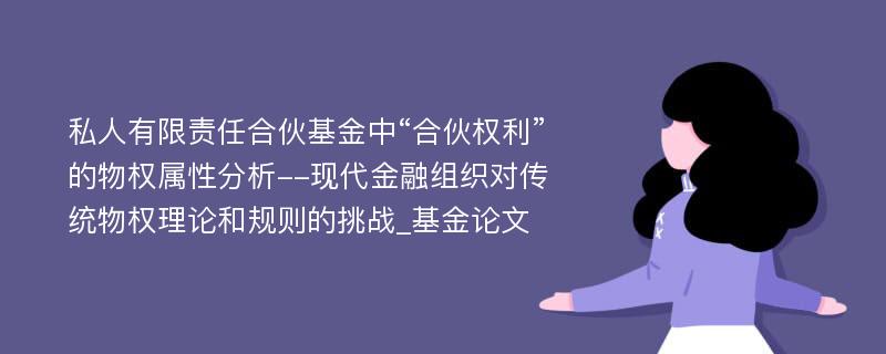 私人有限责任合伙基金中“合伙权利”的物权属性分析--现代金融组织对传统物权理论和规则的挑战_基金论文