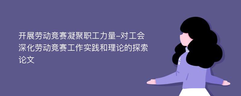 开展劳动竞赛凝聚职工力量-对工会深化劳动竞赛工作实践和理论的探索论文