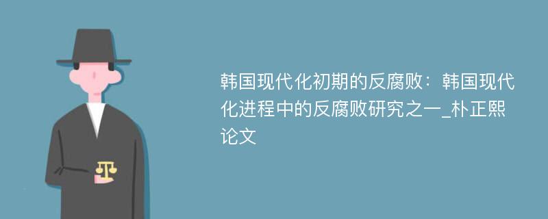 韩国现代化初期的反腐败：韩国现代化进程中的反腐败研究之一_朴正熙论文