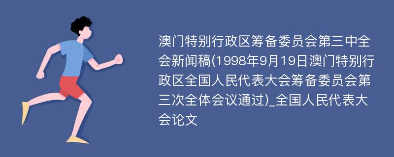 澳门特别行政区筹备委员会第三中全会新闻稿(1998年9月19日澳门特别行政区全国人民代表大会筹备委员会第三次全体会议通过)_全国人民代表大会论文