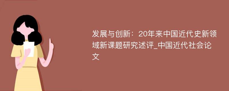 发展与创新：20年来中国近代史新领域新课题研究述评_中国近代社会论文