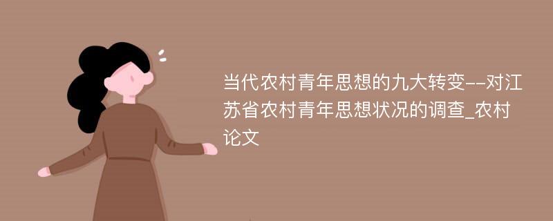 当代农村青年思想的九大转变--对江苏省农村青年思想状况的调查_农村论文