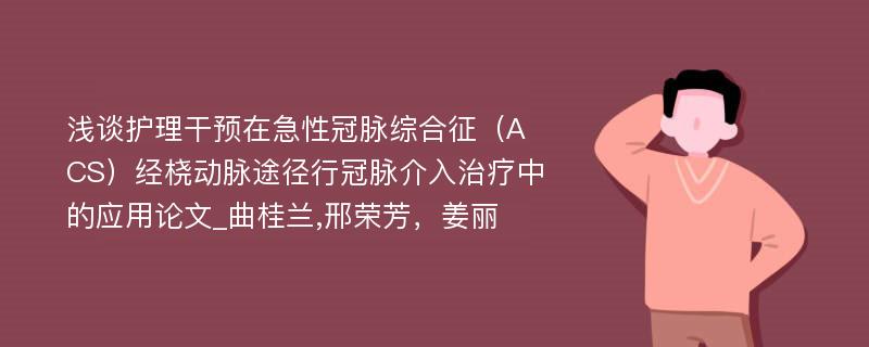 浅谈护理干预在急性冠脉综合征（ACS）经桡动脉途径行冠脉介入治疗中的应用论文_曲桂兰,邢荣芳，姜丽