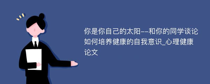 你是你自己的太阳--和你的同学谈论如何培养健康的自我意识_心理健康论文