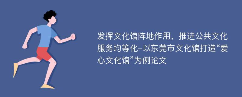 发挥文化馆阵地作用，推进公共文化服务均等化-以东莞市文化馆打造“爱心文化馆”为例论文