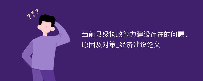 当前县级执政能力建设存在的问题、原因及对策_经济建设论文