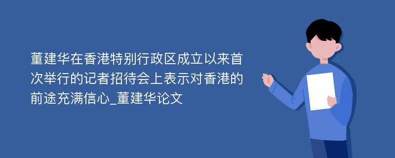 董建华在香港特别行政区成立以来首次举行的记者招待会上表示对香港的前途充满信心_董建华论文