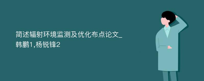 简述辐射环境监测及优化布点论文_韩鹏1,杨锐锋2