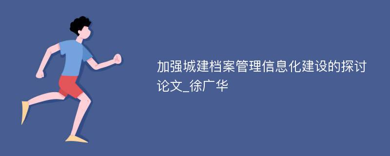 加强城建档案管理信息化建设的探讨论文_徐广华