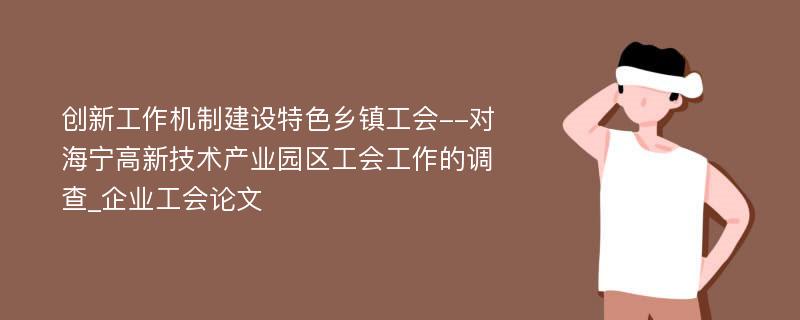 创新工作机制建设特色乡镇工会--对海宁高新技术产业园区工会工作的调查_企业工会论文