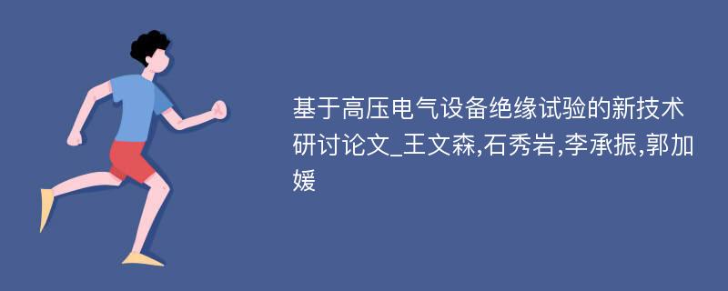 基于高压电气设备绝缘试验的新技术研讨论文_王文森,石秀岩,李承振,郭加媛