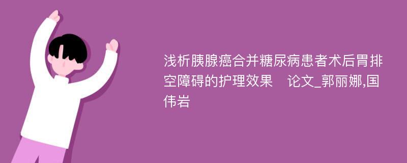 浅析胰腺癌合并糖尿病患者术后胃排空障碍的护理效果论文_郭丽娜,国伟岩