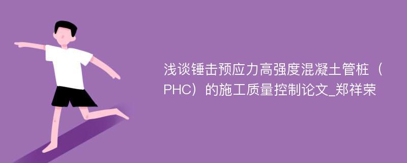 浅谈锤击预应力高强度混凝土管桩（PHC）的施工质量控制论文_郑祥荣