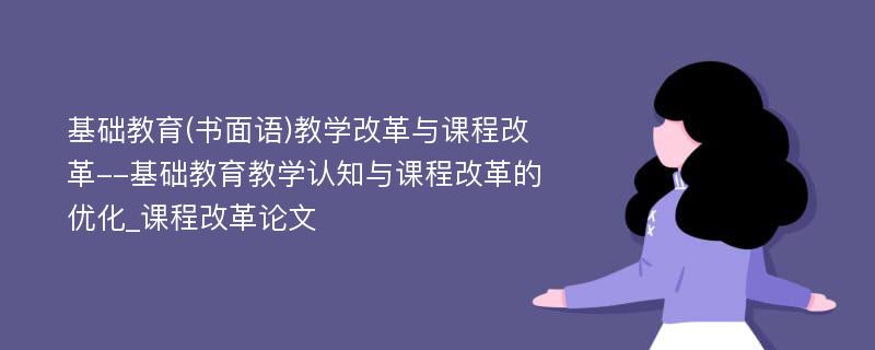 基础教育(书面语)教学改革与课程改革--基础教育教学认知与课程改革的优化_课程改革论文