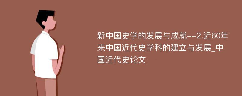 新中国史学的发展与成就--2.近60年来中国近代史学科的建立与发展_中国近代史论文