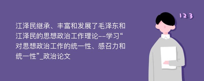 江泽民继承、丰富和发展了毛泽东和江泽民的思想政治工作理论--学习“对思想政治工作的统一性、感召力和统一性”_政治论文