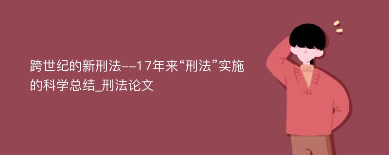 跨世纪的新刑法--17年来“刑法”实施的科学总结_刑法论文