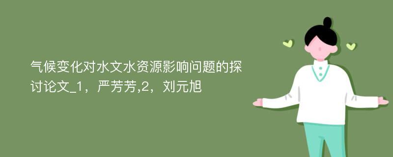 气候变化对水文水资源影响问题的探讨论文_1，严芳芳,2，刘元旭