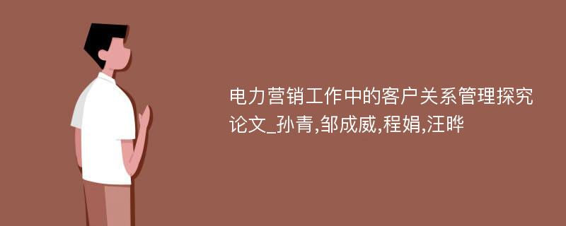 电力营销工作中的客户关系管理探究论文_孙青,邹成威,程娟,汪晔