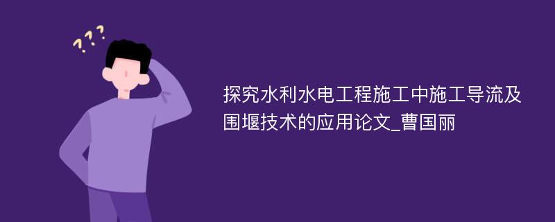 探究水利水电工程施工中施工导流及围堰技术的应用论文_曹国丽