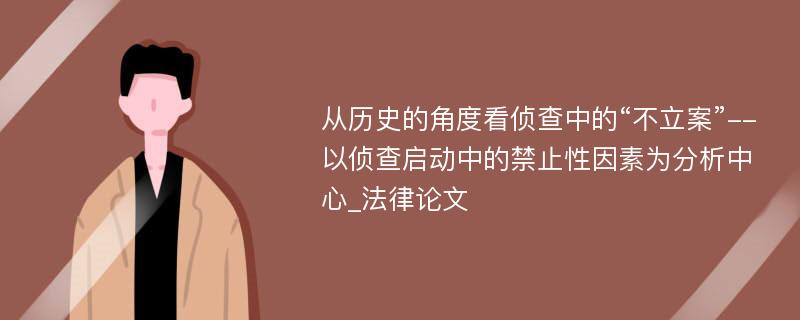 从历史的角度看侦查中的“不立案”--以侦查启动中的禁止性因素为分析中心_法律论文