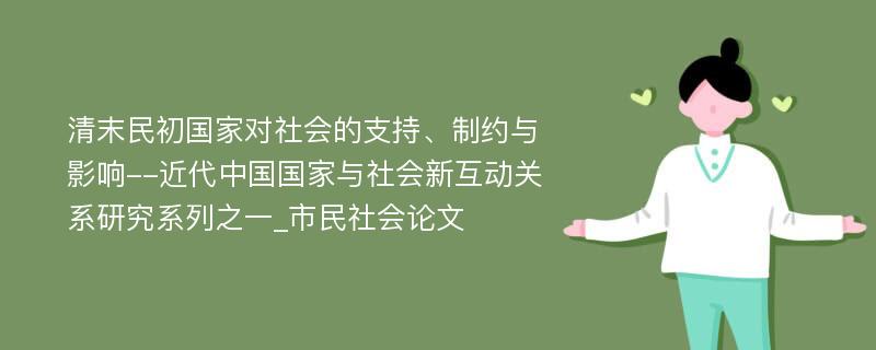 清末民初国家对社会的支持、制约与影响--近代中国国家与社会新互动关系研究系列之一_市民社会论文